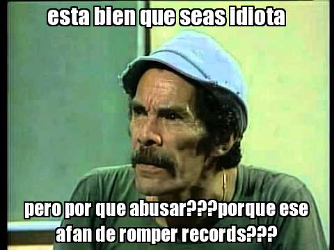 est-bien-que-seas-idiota-pero-por-qu-abusar-por-qu-ese-afn-de-romper-records.jpg